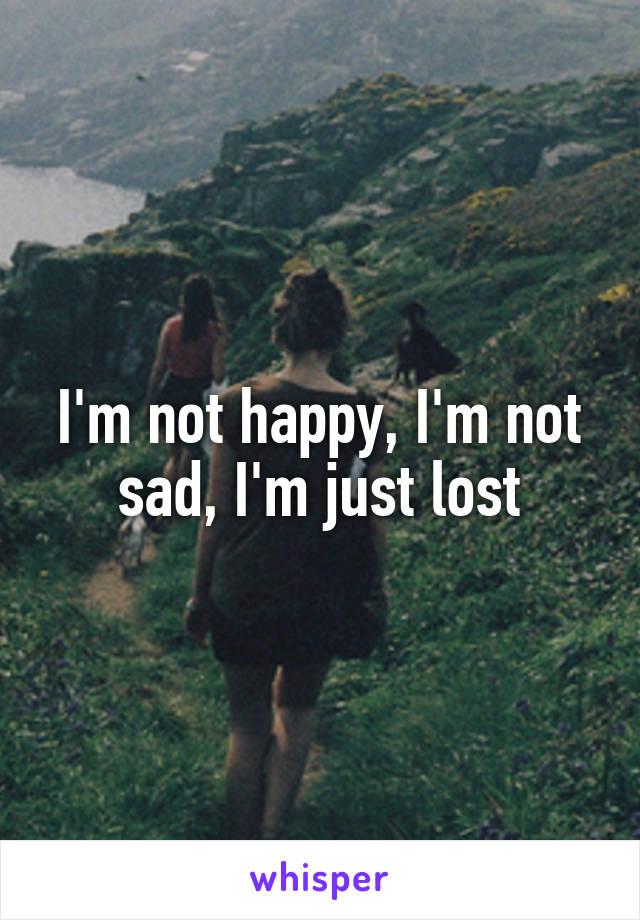I'm not happy, I'm not sad, I'm just lost
