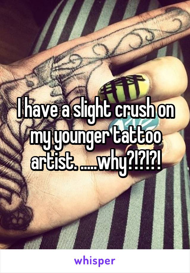 I have a slight crush on my younger tattoo artist. .....why?!?!?!