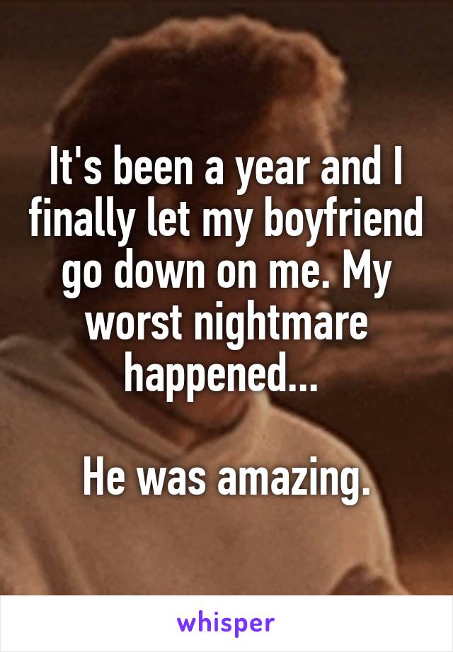 It's been a year and I finally let my boyfriend go down on me. My worst nightmare happened... 

He was amazing.