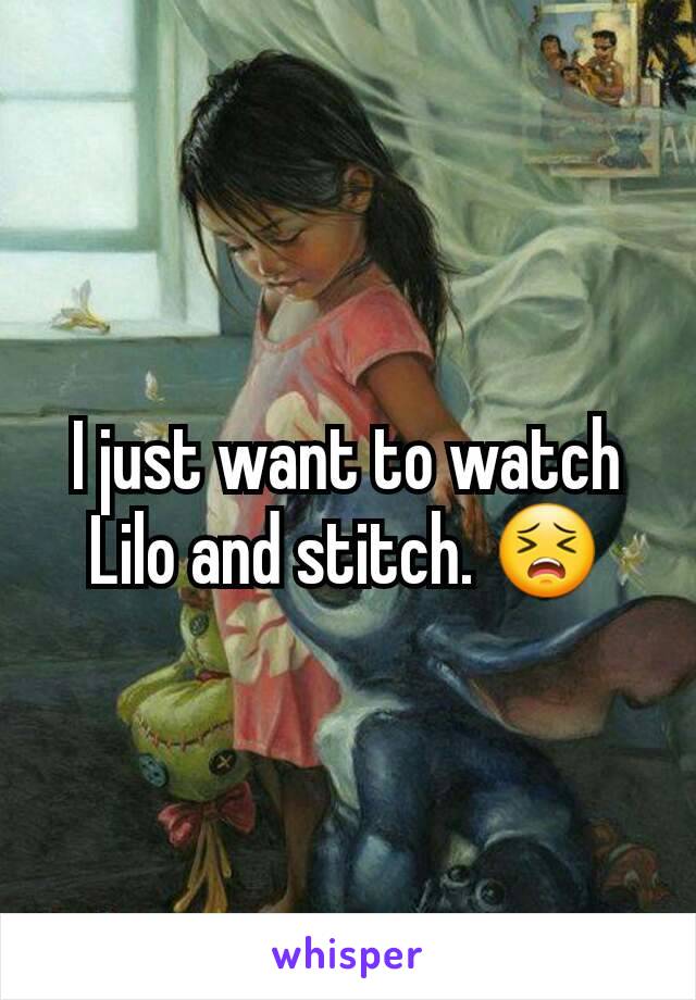 I just want to watch Lilo and stitch. 😣