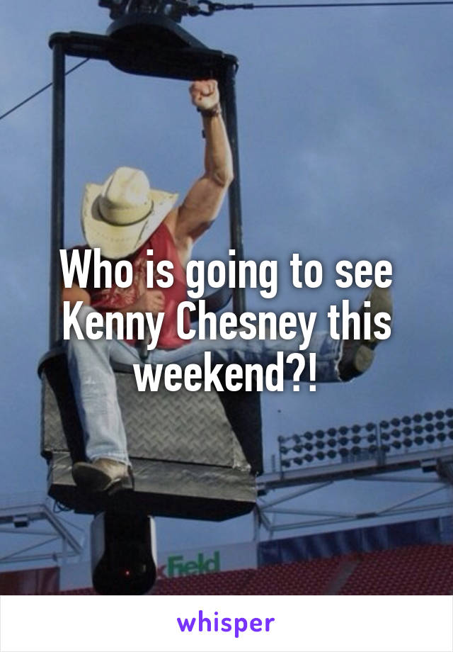 Who is going to see Kenny Chesney this weekend?!