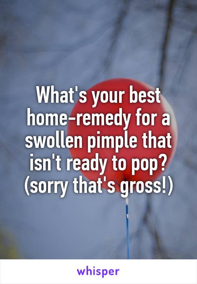 What's your best home-remedy for a swollen pimple that isn't ready to pop?
(sorry that's gross!)