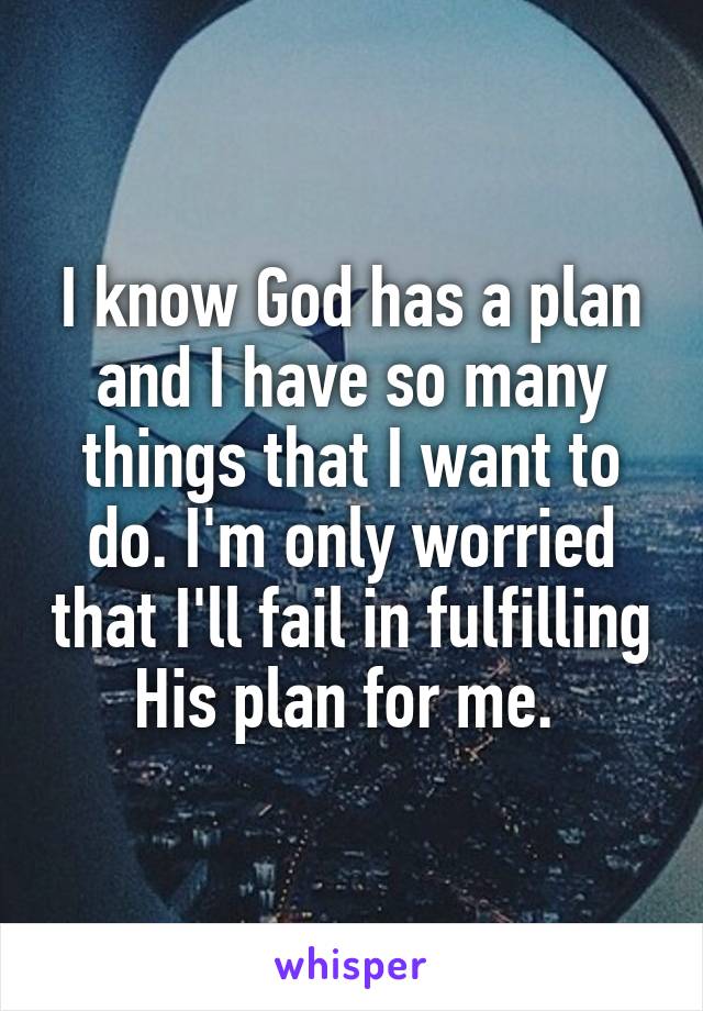 I know God has a plan and I have so many things that I want to do. I'm only worried that I'll fail in fulfilling His plan for me. 
