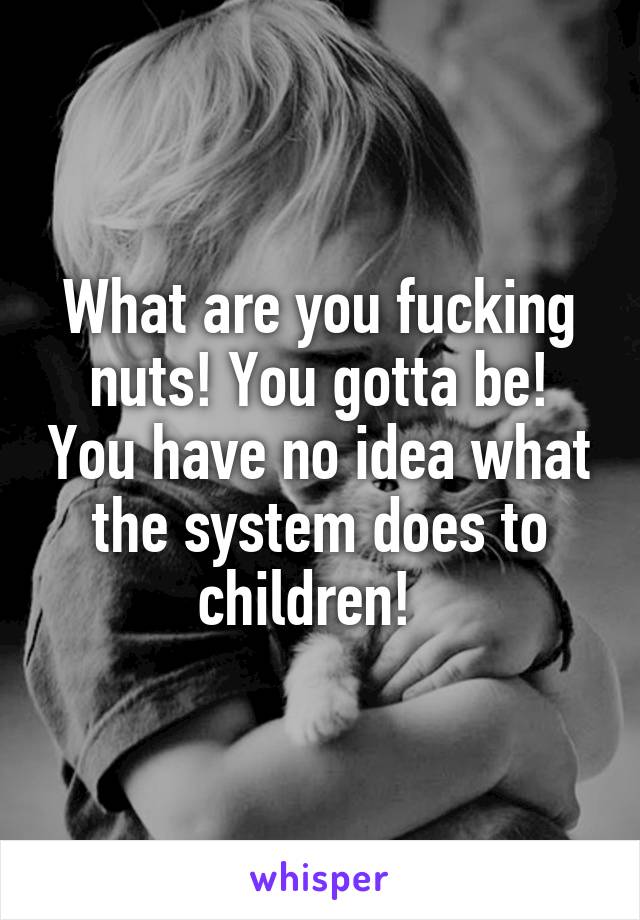 What are you fucking nuts! You gotta be! You have no idea what the system does to children!  