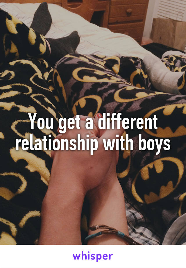 You get a different relationship with boys