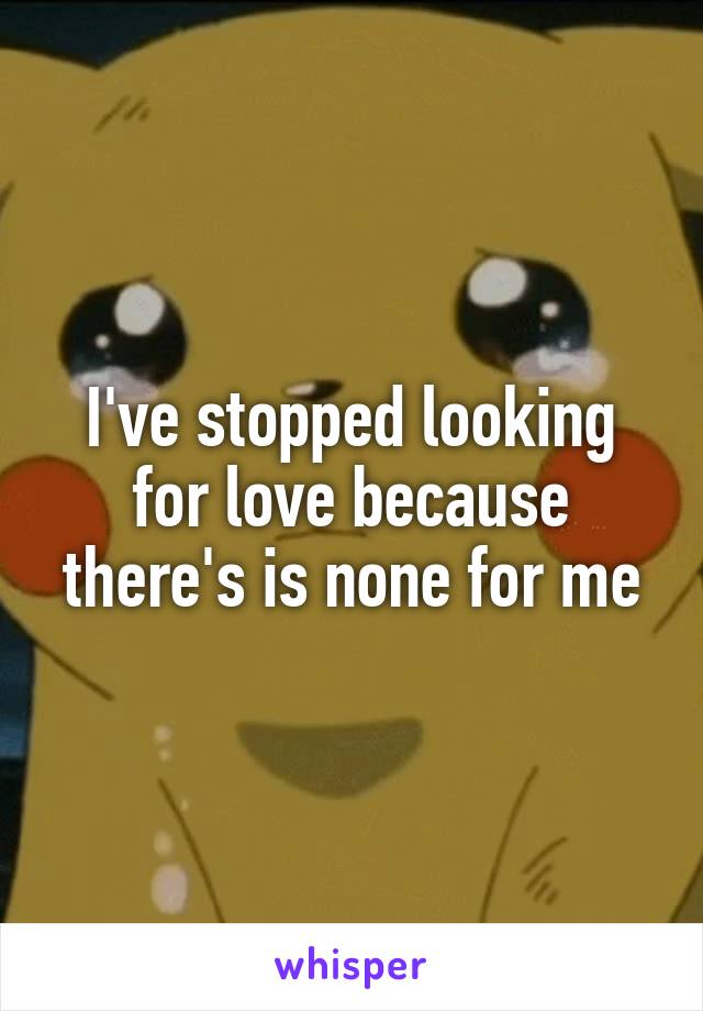 I've stopped looking for love because there's is none for me