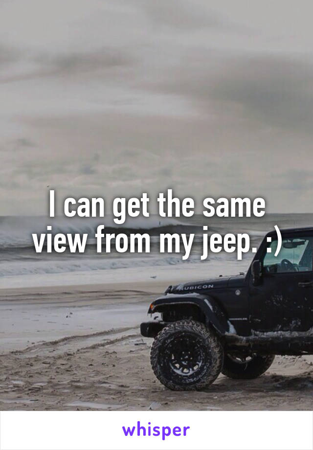 I can get the same view from my jeep. :)