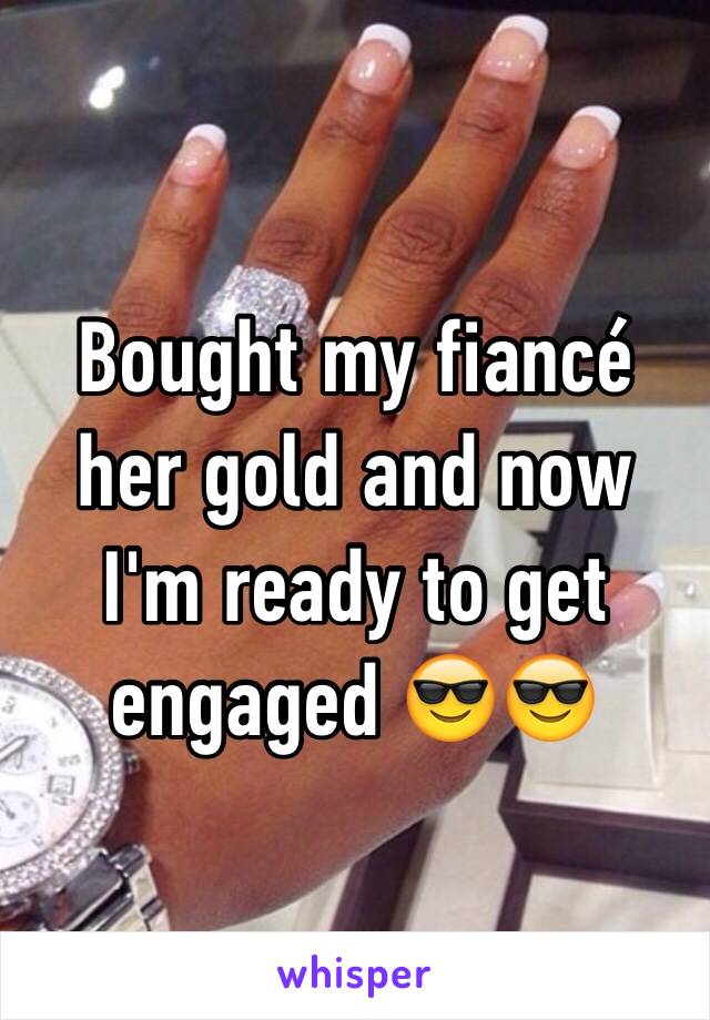 Bought my fiancé her gold and now I'm ready to get engaged 😎😎