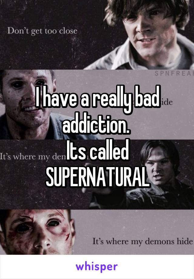 I have a really bad addiction. 
Its called SUPERNATURAL