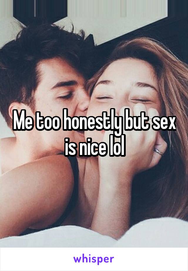 Me too honestly but sex is nice lol