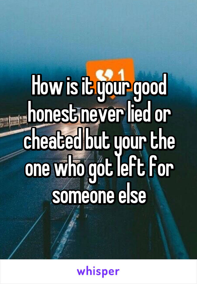 How is it your good honest never lied or cheated but your the one who got left for someone else