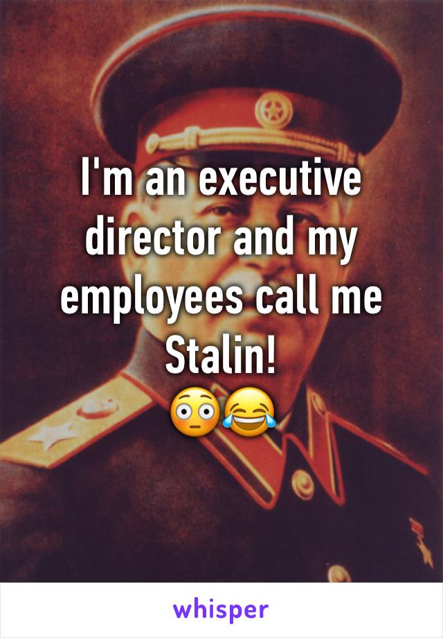 I'm an executive director and my employees call me Stalin!
😳😂