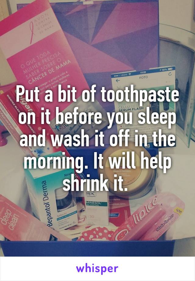 Put a bit of toothpaste on it before you sleep and wash it off in the morning. It will help shrink it. 