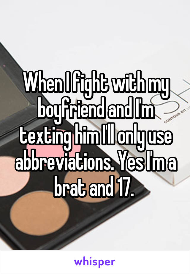 When I fight with my boyfriend and I'm texting him I'll only use abbreviations. Yes I'm a brat and 17. 