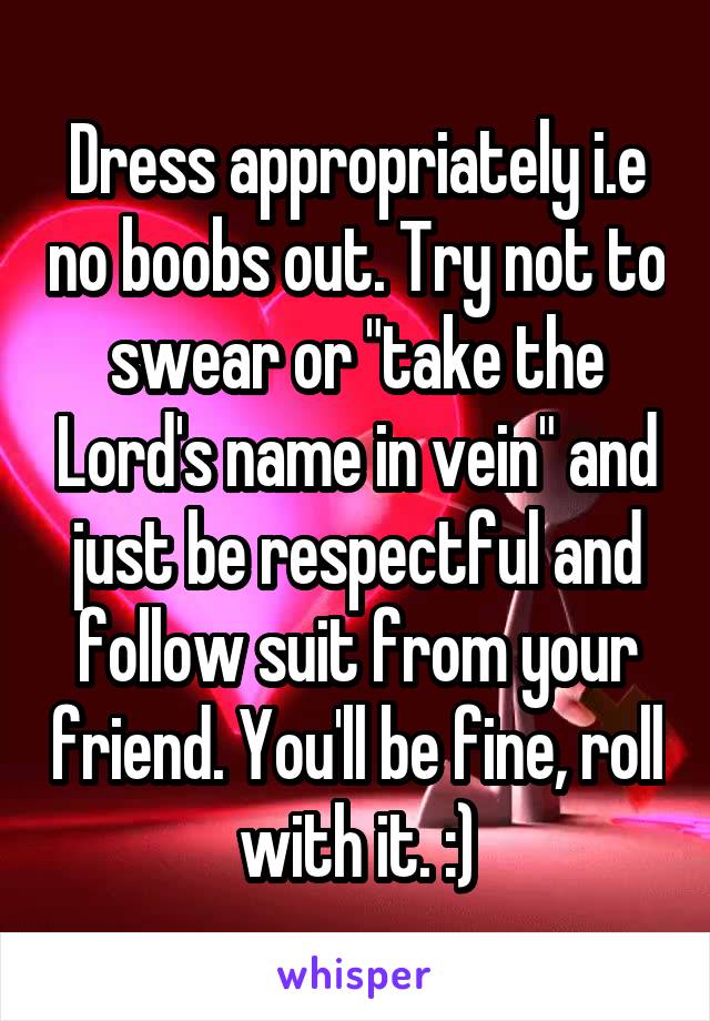 Dress appropriately i.e no boobs out. Try not to swear or "take the Lord's name in vein" and just be respectful and follow suit from your friend. You'll be fine, roll with it. :)