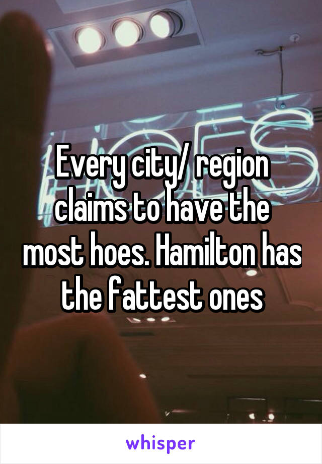 Every city/ region claims to have the most hoes. Hamilton has the fattest ones