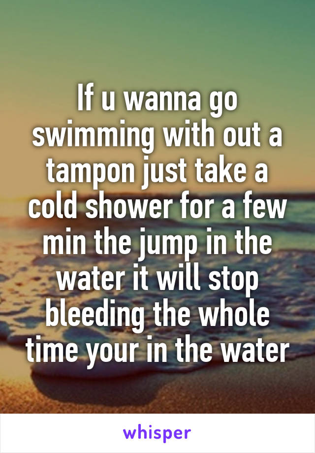 If u wanna go swimming with out a tampon just take a cold shower for a few min the jump in the water it will stop bleeding the whole time your in the water