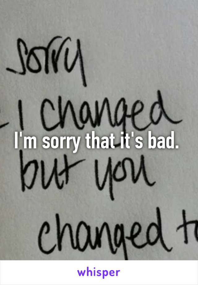 I'm sorry that it's bad. 