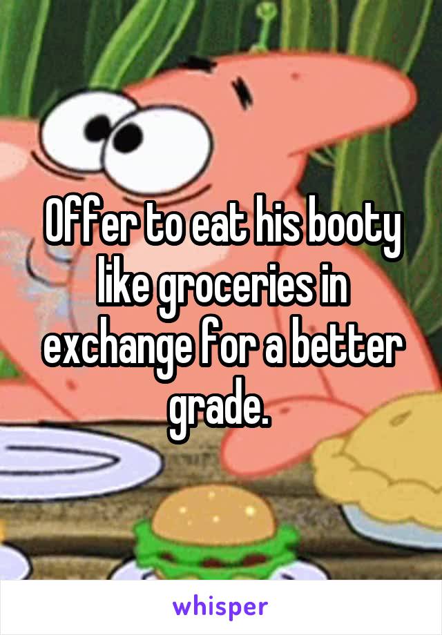 Offer to eat his booty like groceries in exchange for a better grade. 
