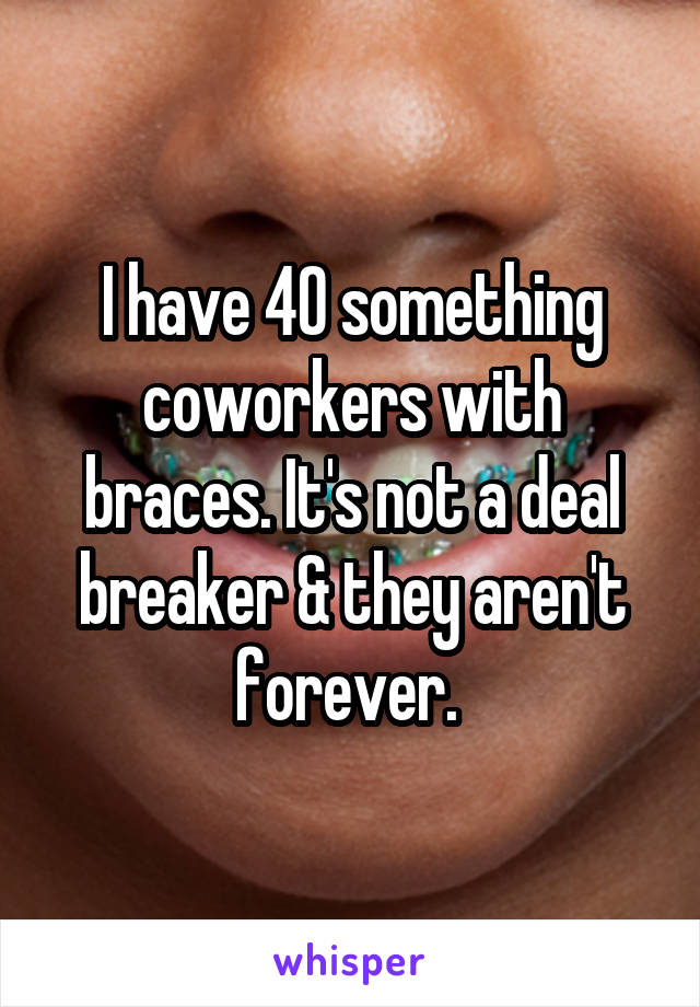 I have 40 something coworkers with braces. It's not a deal breaker & they aren't forever. 