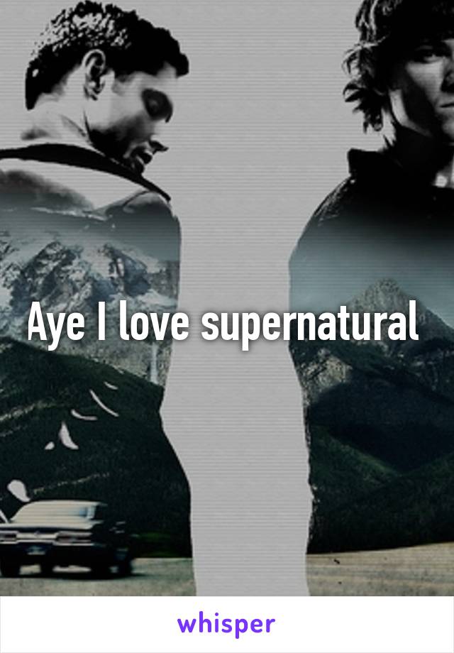 Aye I love supernatural 