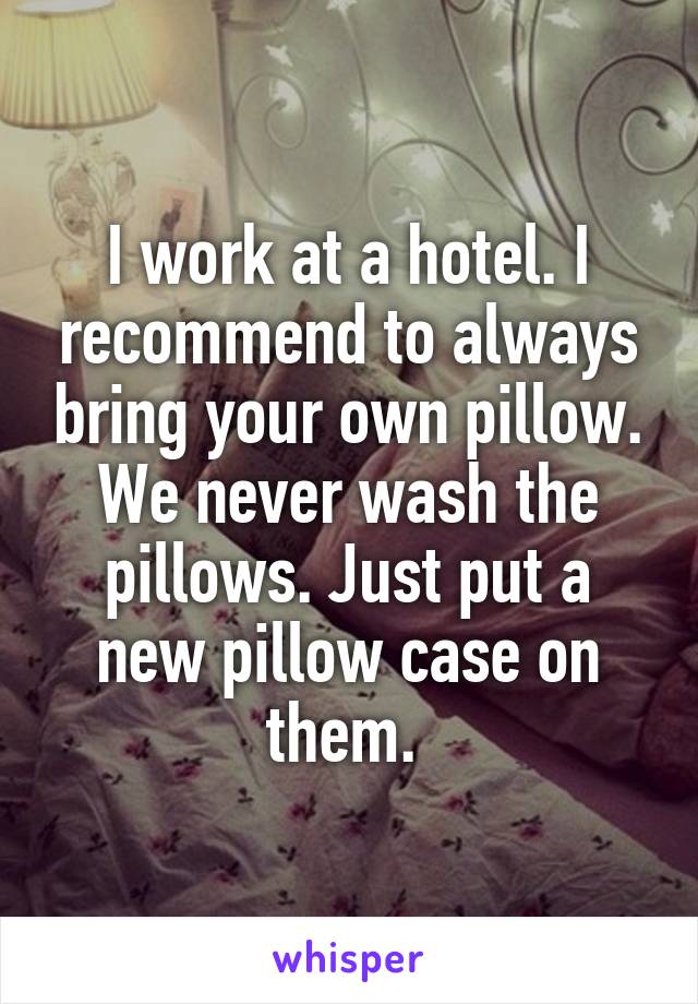 I work at a hotel. I recommend to always bring your own pillow. We never wash the pillows. Just put a new pillow case on them. 