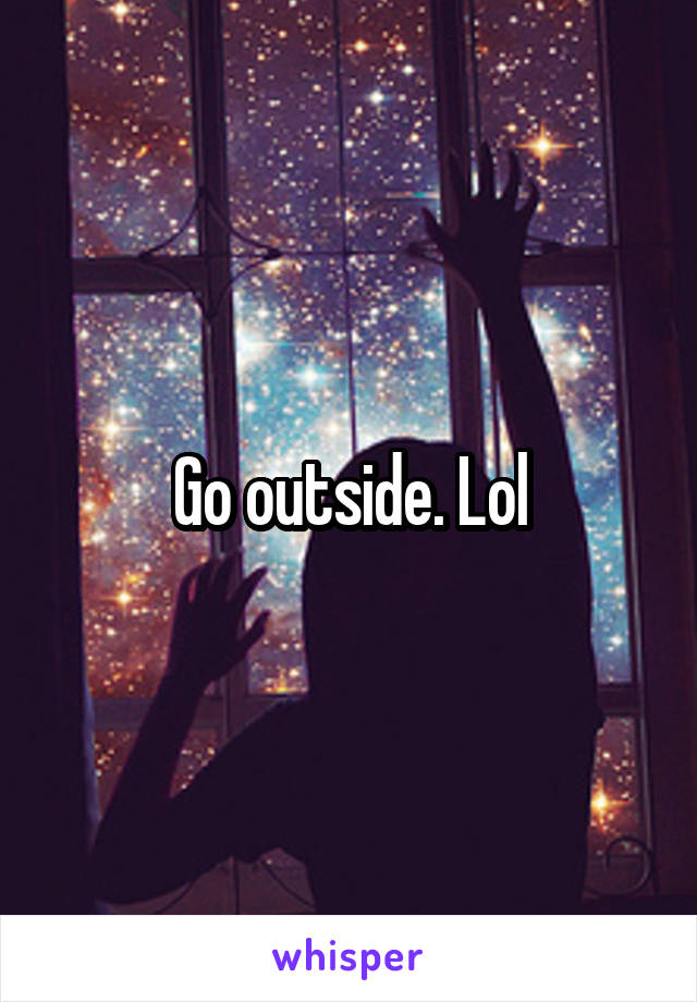 Go outside. Lol