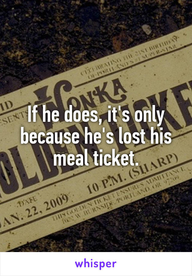 If he does, it's only because he's lost his meal ticket.