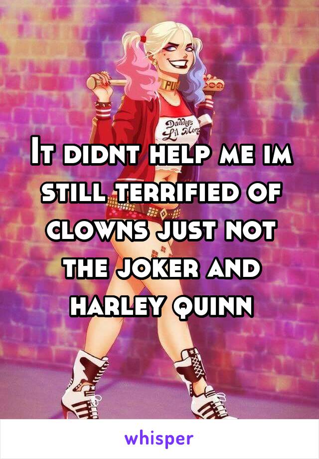 It didnt help me im still terrified of clowns just not the joker and harley quinn