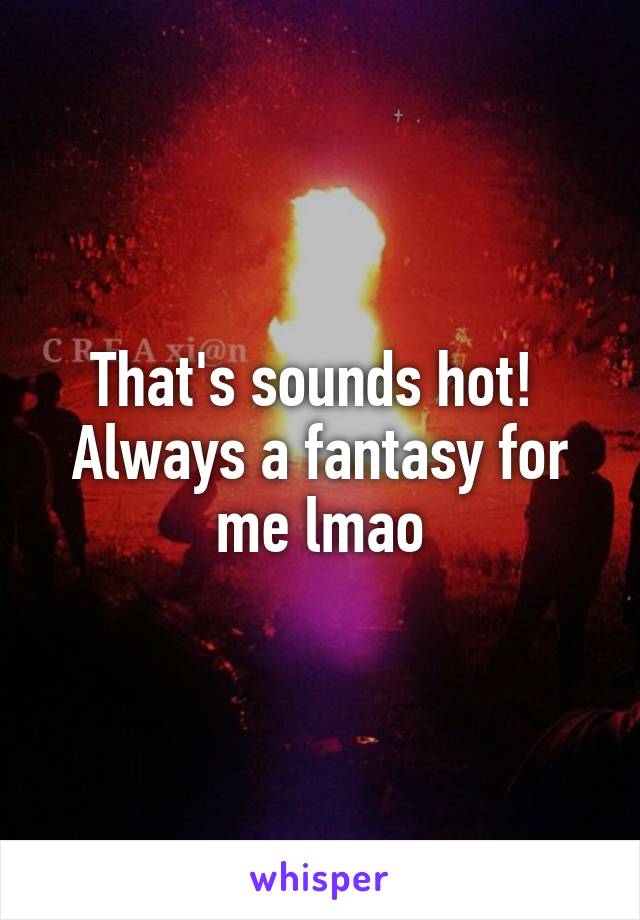 That's sounds hot!  Always a fantasy for me lmao