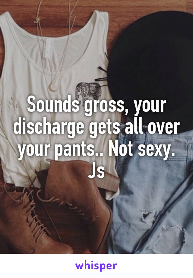 Sounds gross, your discharge gets all over your pants.. Not sexy. Js