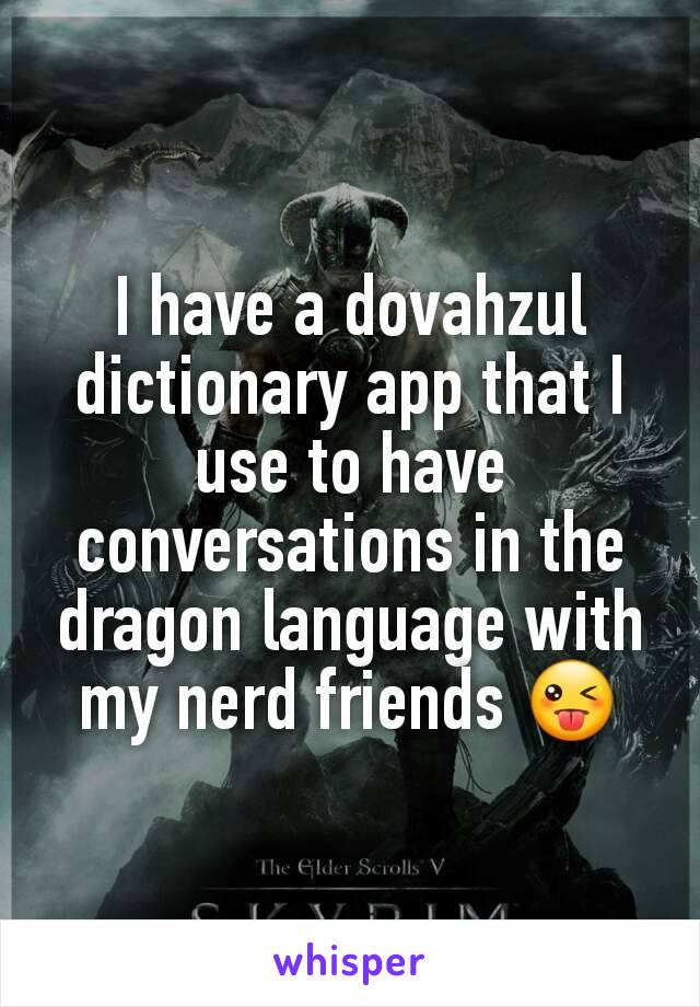 I have a dovahzul dictionary app that I use to have conversations in the dragon language with my nerd friends 😜
