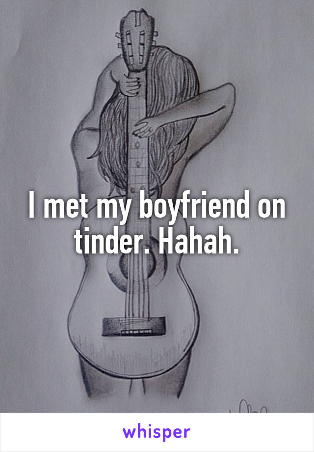 I met my boyfriend on tinder. Hahah.