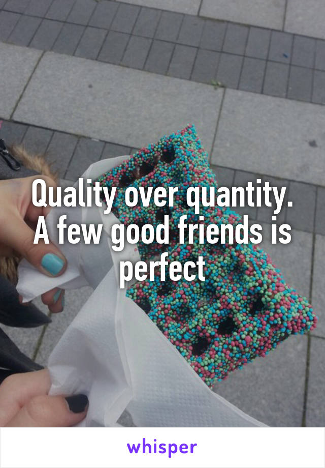 Quality over quantity. A few good friends is perfect