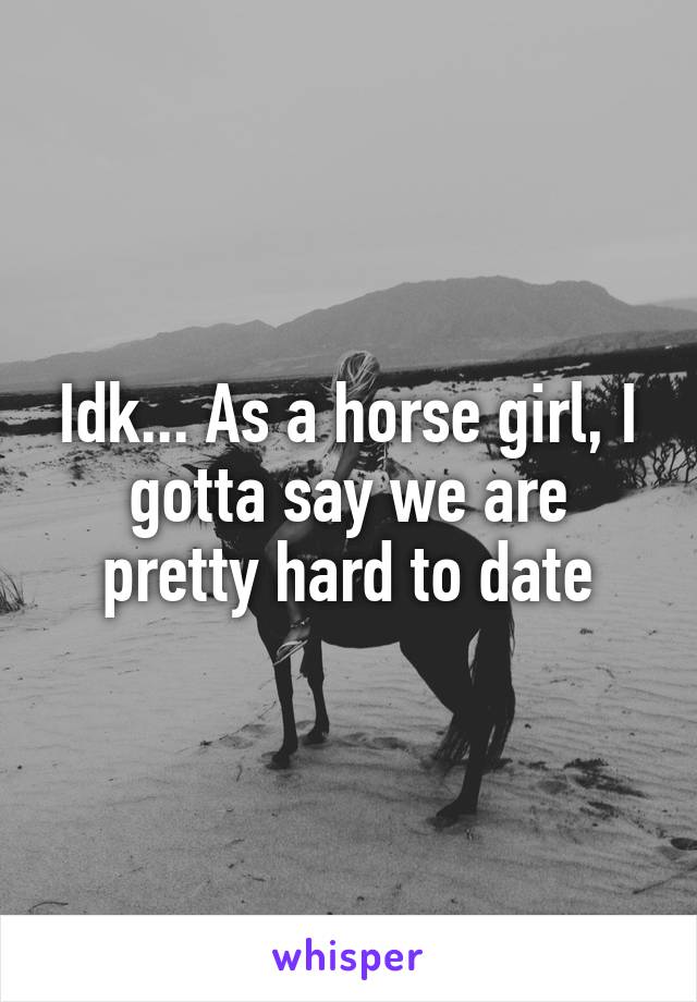 Idk... As a horse girl, I gotta say we are pretty hard to date