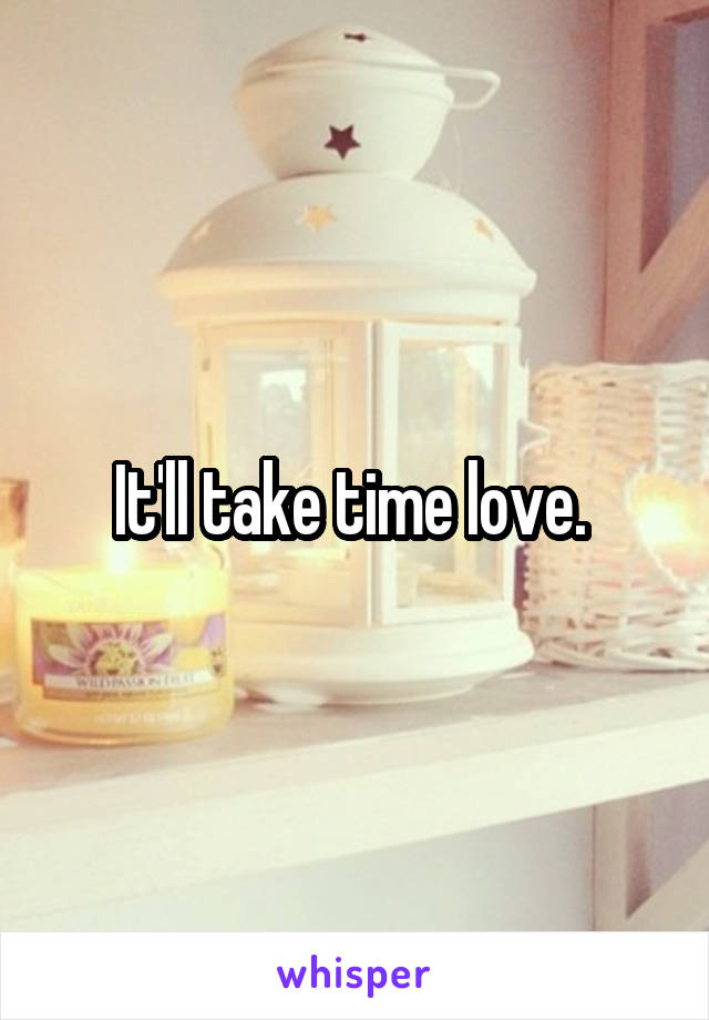 It'll take time love. 