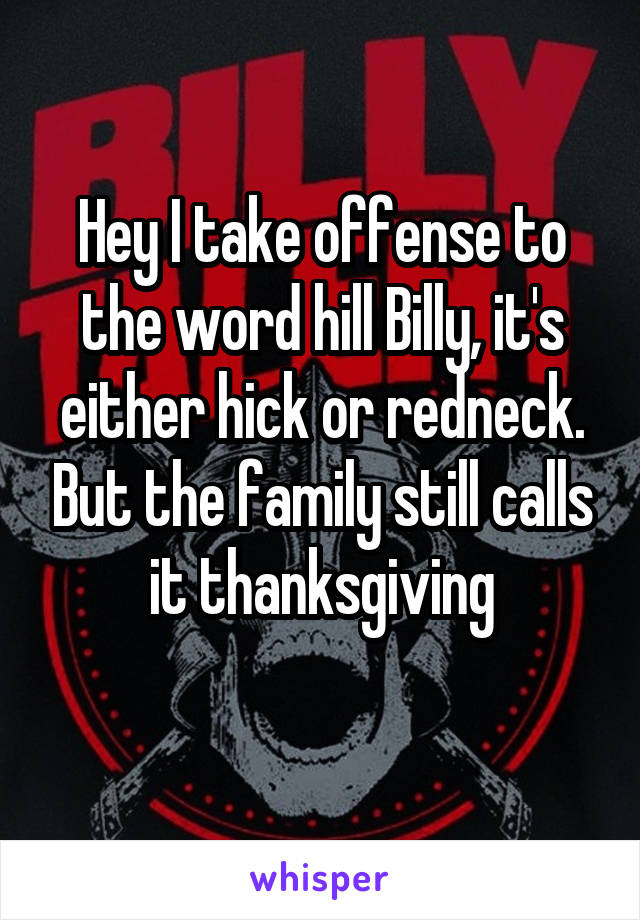 Hey I take offense to the word hill Billy, it's either hick or redneck. But the family still calls it thanksgiving
