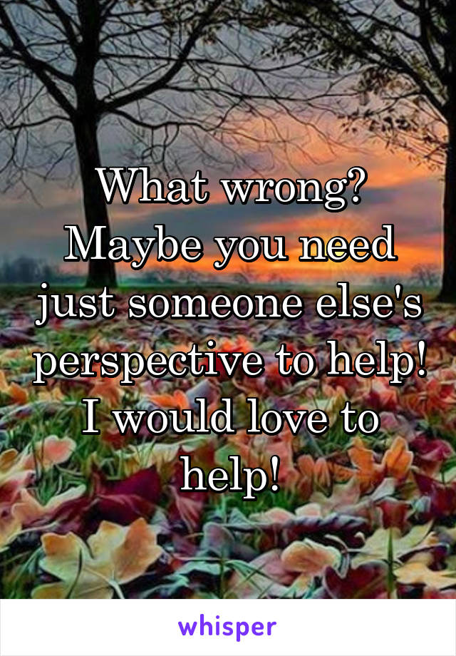 What wrong? Maybe you need just someone else's perspective to help!
I would love to help!