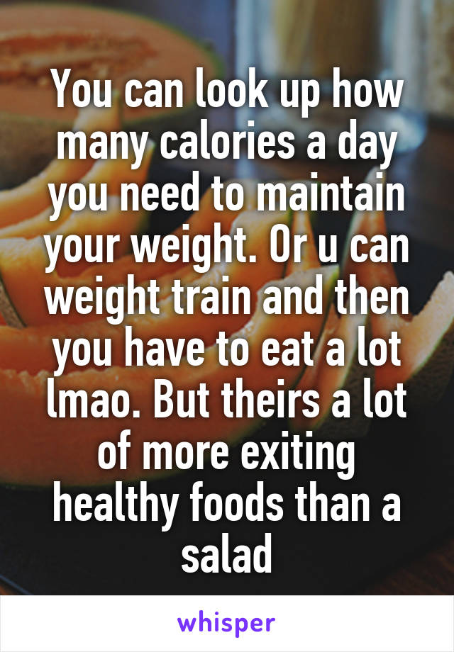 You can look up how many calories a day you need to maintain your weight. Or u can weight train and then you have to eat a lot lmao. But theirs a lot of more exiting healthy foods than a salad
