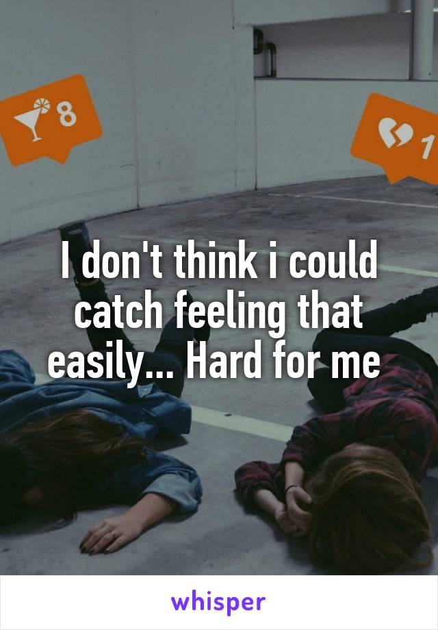 I don't think i could catch feeling that easily... Hard for me 