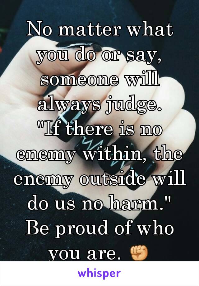 No matter what you do or say, someone will always judge.
"If there is no enemy within, the enemy outside will do us no harm."
Be proud of who you are. ✊