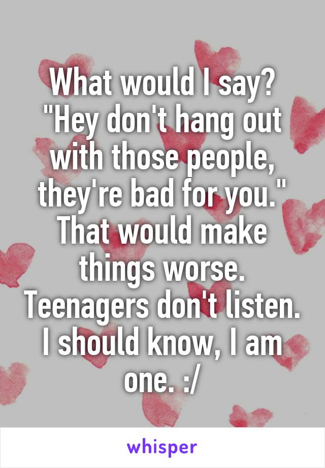 What would I say? "Hey don't hang out with those people, they're bad for you." That would make things worse. Teenagers don't listen. I should know, I am one. :/