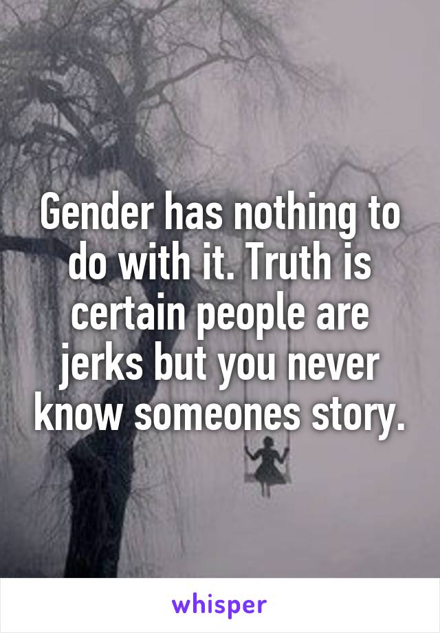 Gender has nothing to do with it. Truth is certain people are jerks but you never know someones story.