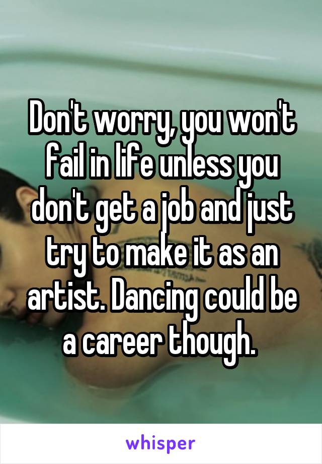Don't worry, you won't fail in life unless you don't get a job and just try to make it as an artist. Dancing could be a career though. 