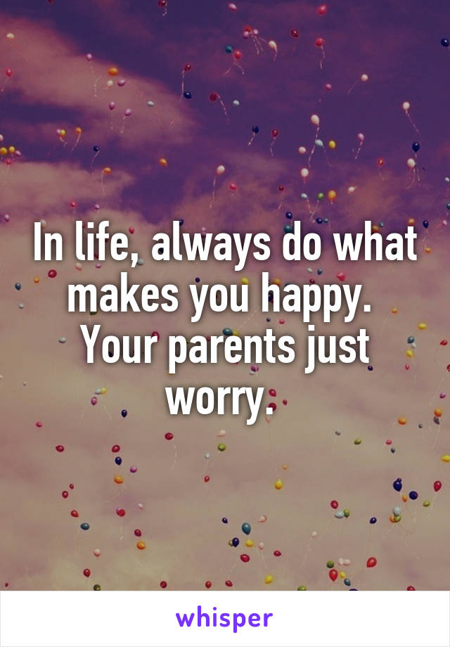 In life, always do what makes you happy. 
Your parents just worry. 