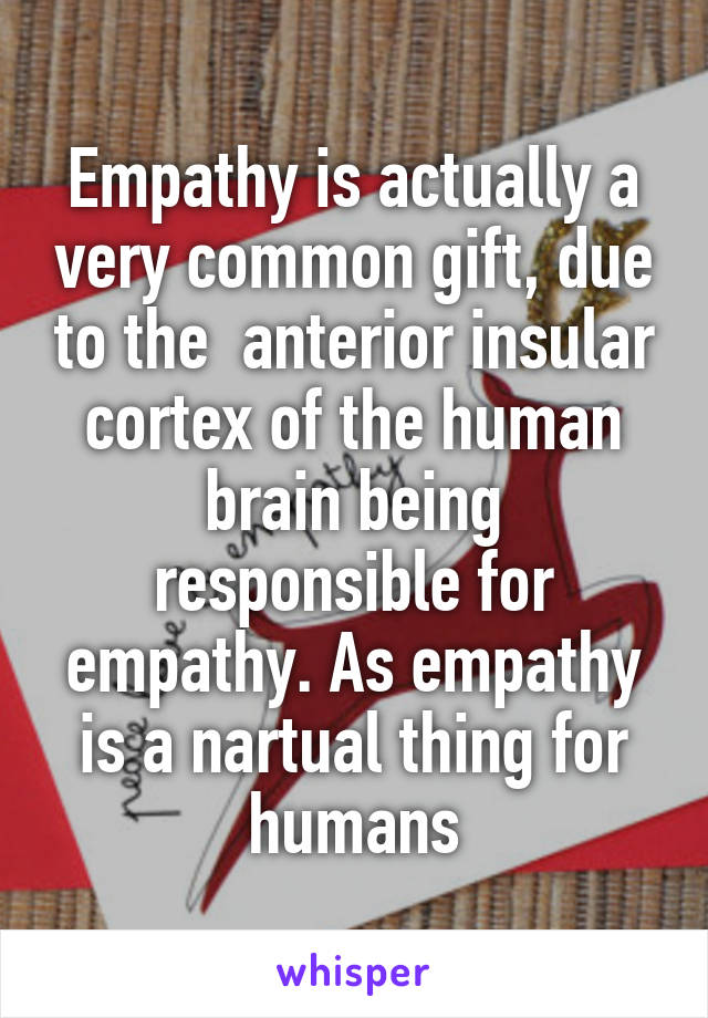 Empathy is actually a very common gift, due to the  anterior insular cortex of the human brain being responsible for empathy. As empathy is a nartual thing for humans