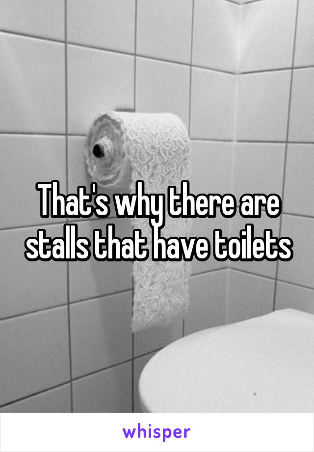 That's why there are stalls that have toilets