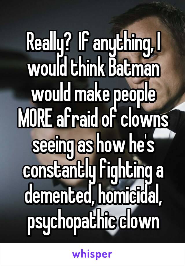 Really?  If anything, I would think Batman would make people MORE afraid of clowns seeing as how he's constantly fighting a demented, homicidal, psychopathic clown