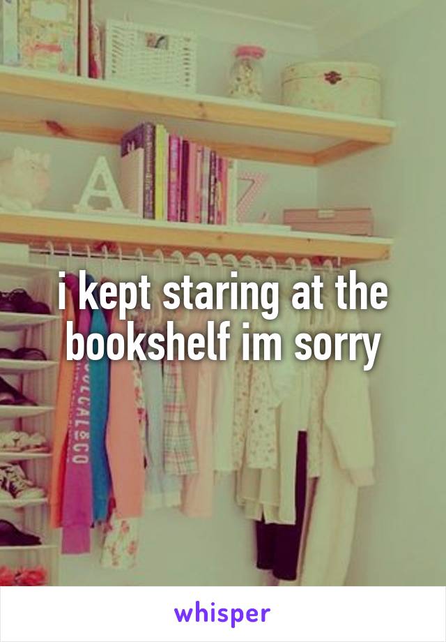 i kept staring at the bookshelf im sorry