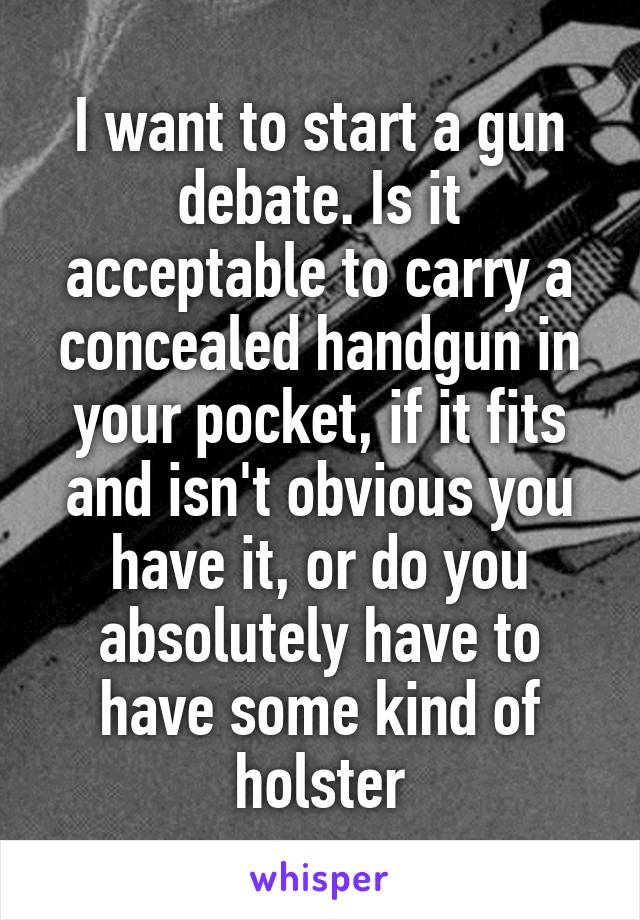 I want to start a gun debate. Is it acceptable to carry a concealed handgun in your pocket, if it fits and isn't obvious you have it, or do you absolutely have to have some kind of holster